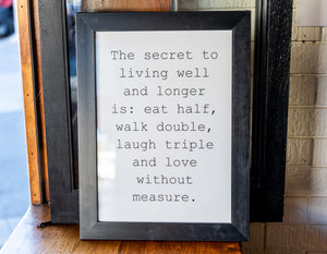 The secret to living well and longer is: eat half, walk double, laugh triple and love without measure.